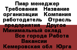 Пиар менеджер Требования › Название организации ­ Компания-работодатель › Отрасль предприятия ­ Другое › Минимальный оклад ­ 25 000 - Все города Работа » Вакансии   . Кемеровская обл.,Юрга г.